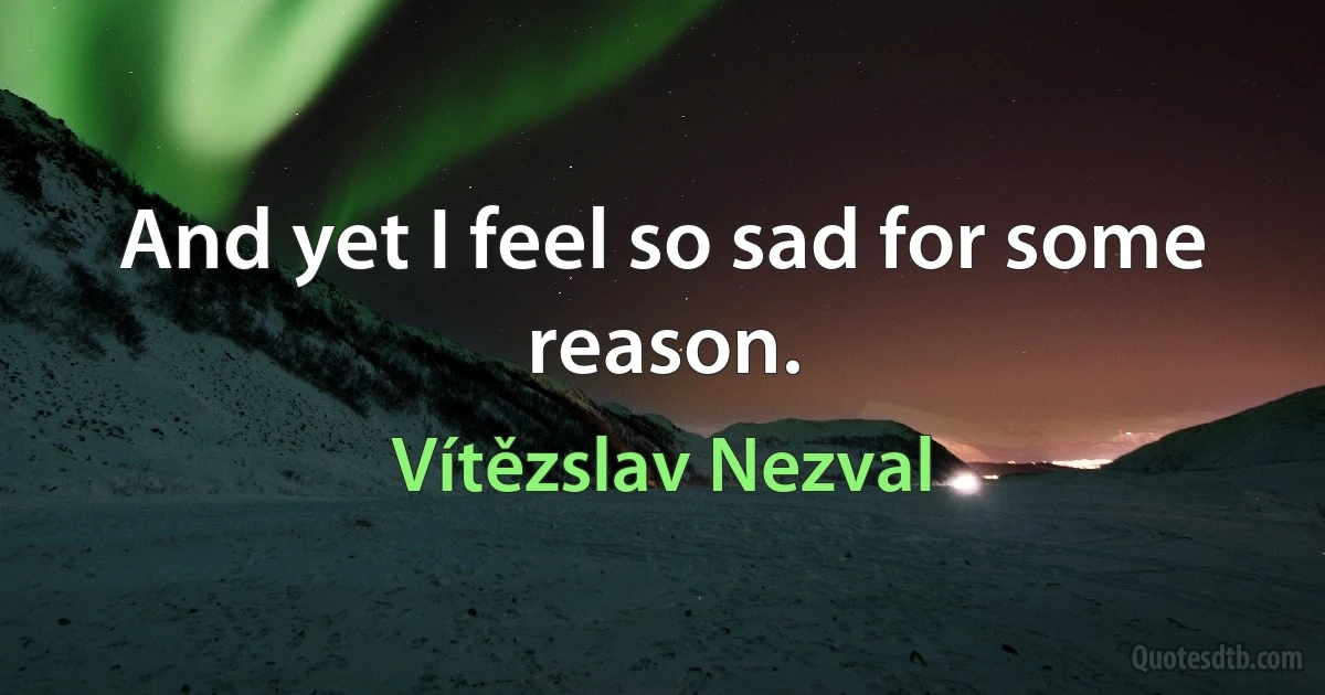 And yet I feel so sad for some reason. (Vítězslav Nezval)