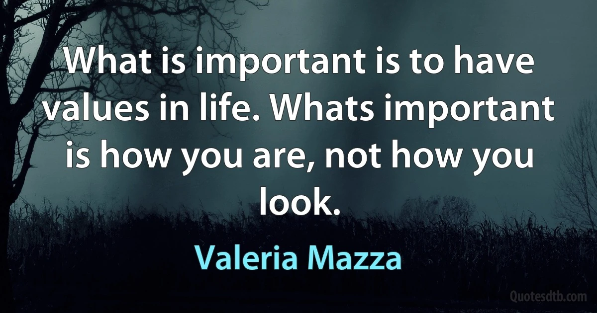 What is important is to have values in life. Whats important is how you are, not how you look. (Valeria Mazza)