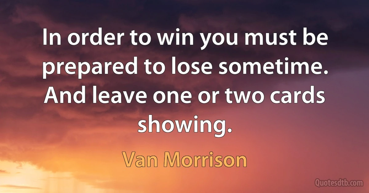 In order to win you must be prepared to lose sometime. And leave one or two cards showing. (Van Morrison)