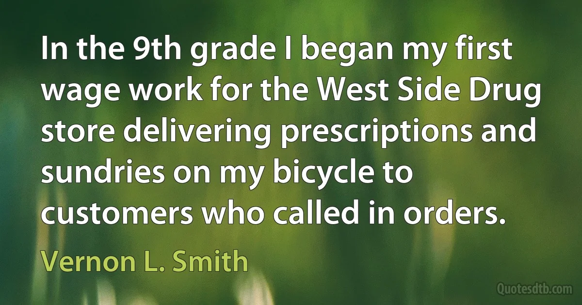 In the 9th grade I began my first wage work for the West Side Drug store delivering prescriptions and sundries on my bicycle to customers who called in orders. (Vernon L. Smith)