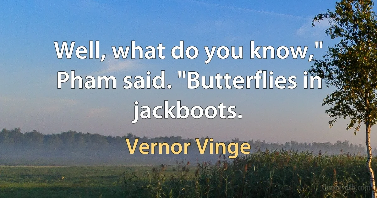 Well, what do you know," Pham said. "Butterflies in jackboots. (Vernor Vinge)