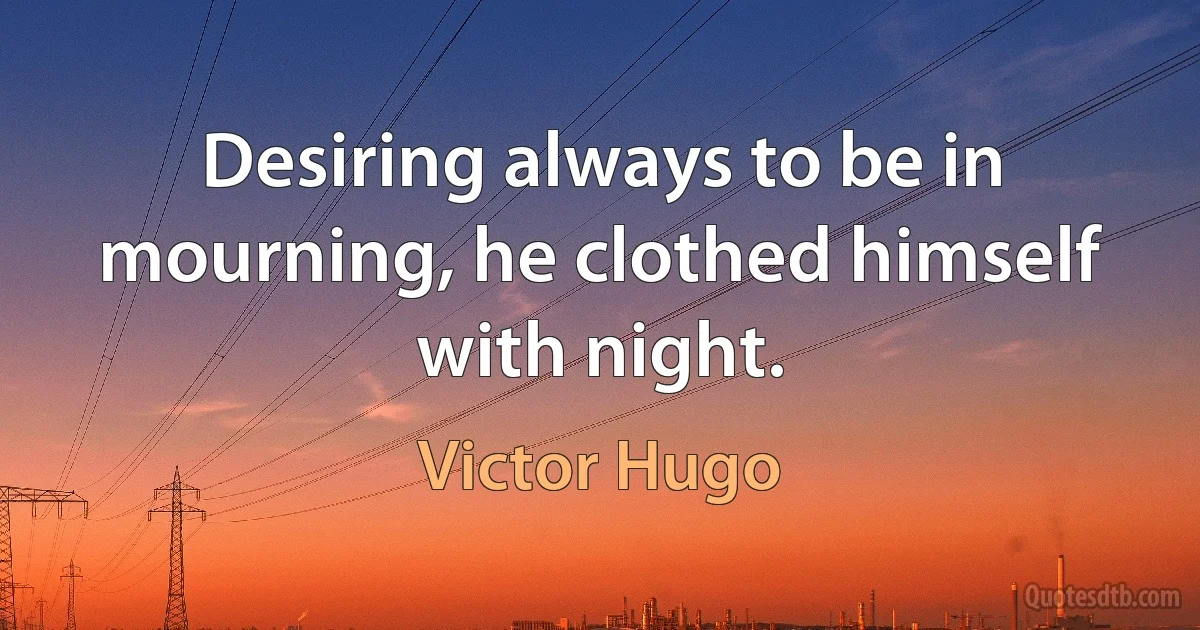 Desiring always to be in mourning, he clothed himself with night. (Victor Hugo)