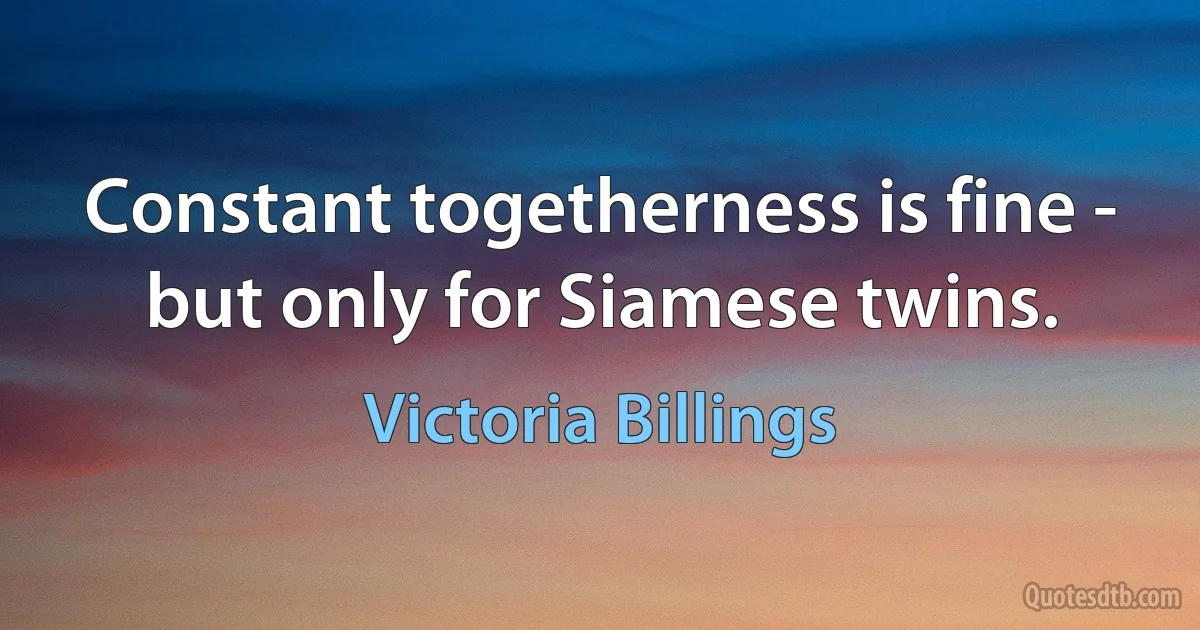 Constant togetherness is fine - but only for Siamese twins. (Victoria Billings)