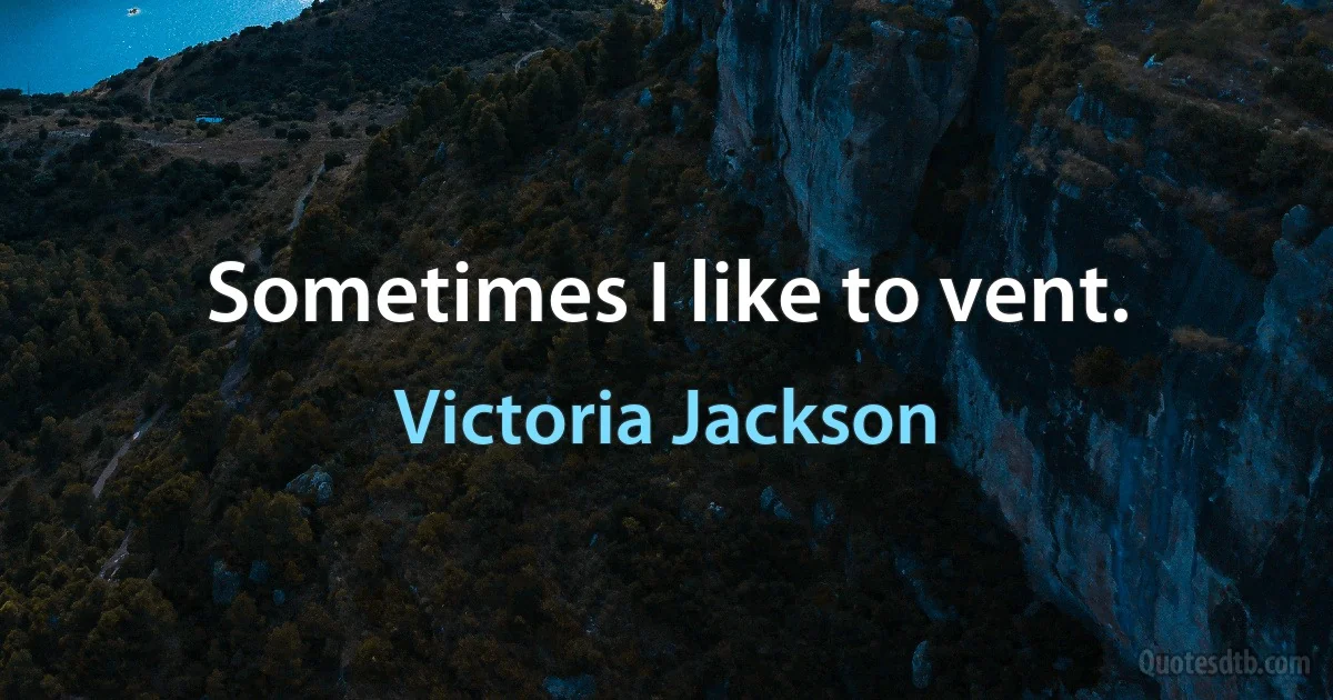 Sometimes I like to vent. (Victoria Jackson)