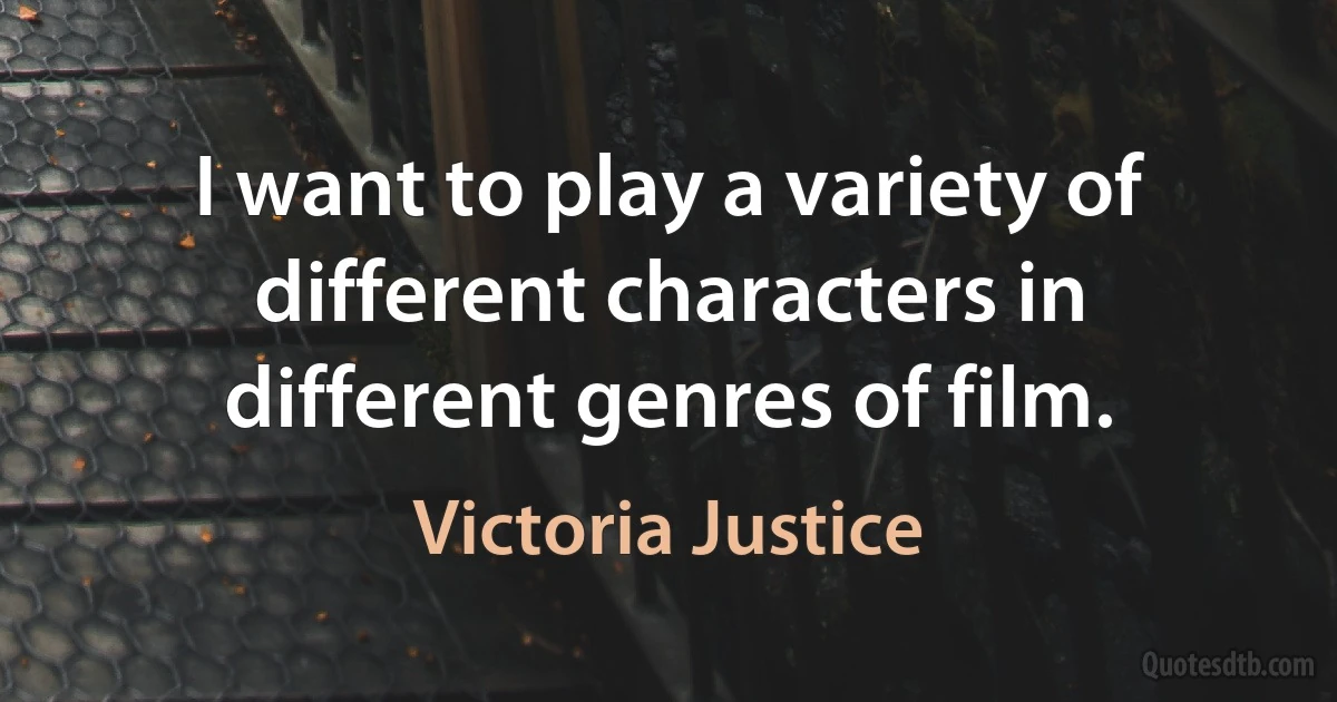 I want to play a variety of different characters in different genres of film. (Victoria Justice)