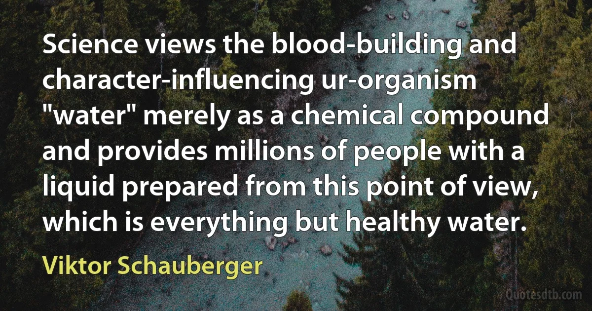 Science views the blood-building and character-influencing ur-organism "water" merely as a chemical compound and provides millions of people with a liquid prepared from this point of view, which is everything but healthy water. (Viktor Schauberger)