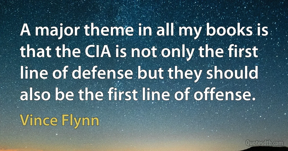 A major theme in all my books is that the CIA is not only the first line of defense but they should also be the first line of offense. (Vince Flynn)