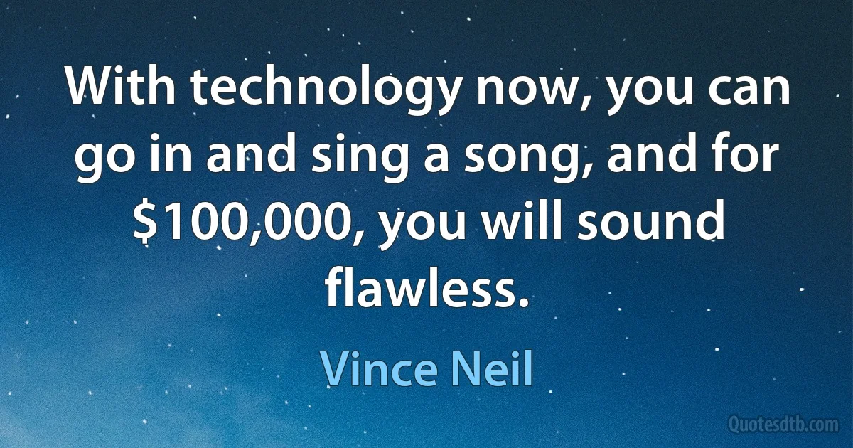 With technology now, you can go in and sing a song, and for $100,000, you will sound flawless. (Vince Neil)