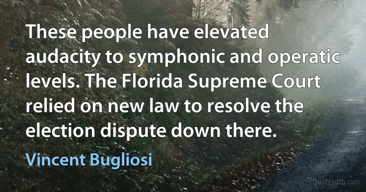 These people have elevated audacity to symphonic and operatic levels. The Florida Supreme Court relied on new law to resolve the election dispute down there. (Vincent Bugliosi)