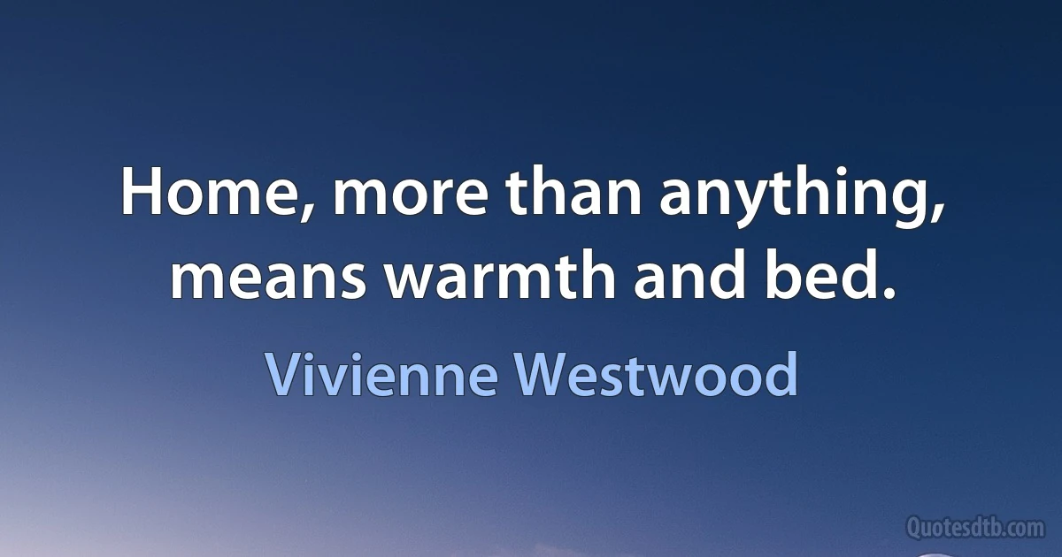 Home, more than anything, means warmth and bed. (Vivienne Westwood)