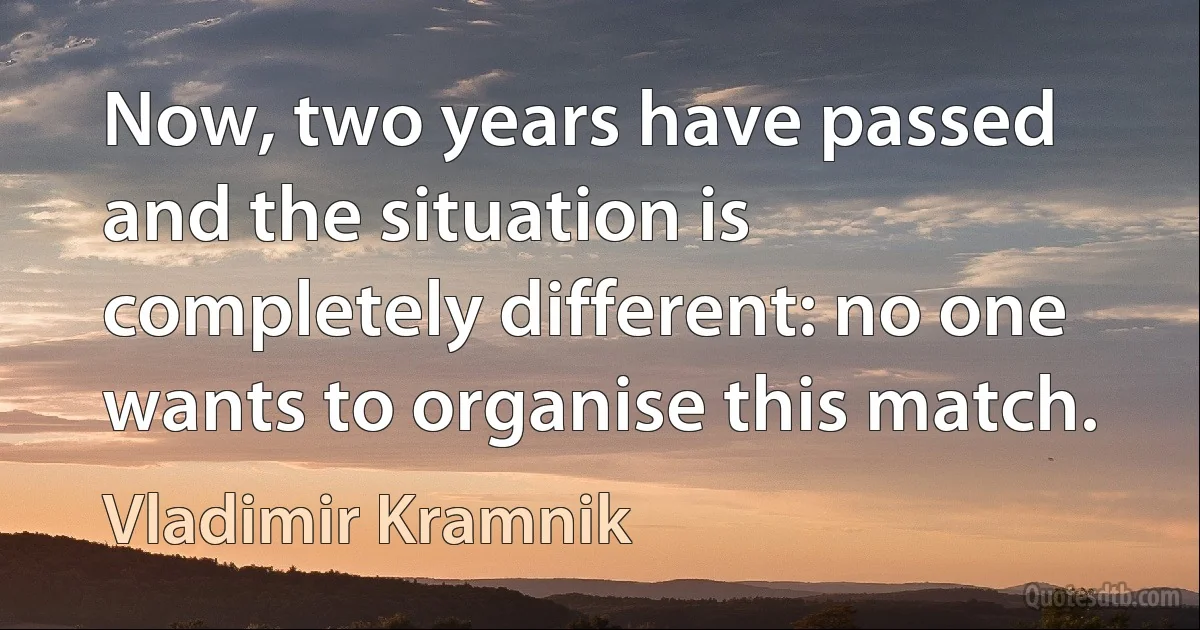 Now, two years have passed and the situation is completely different: no one wants to organise this match. (Vladimir Kramnik)