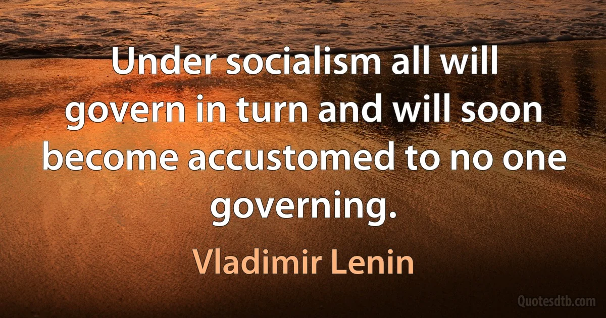 Under socialism all will govern in turn and will soon become accustomed to no one governing. (Vladimir Lenin)