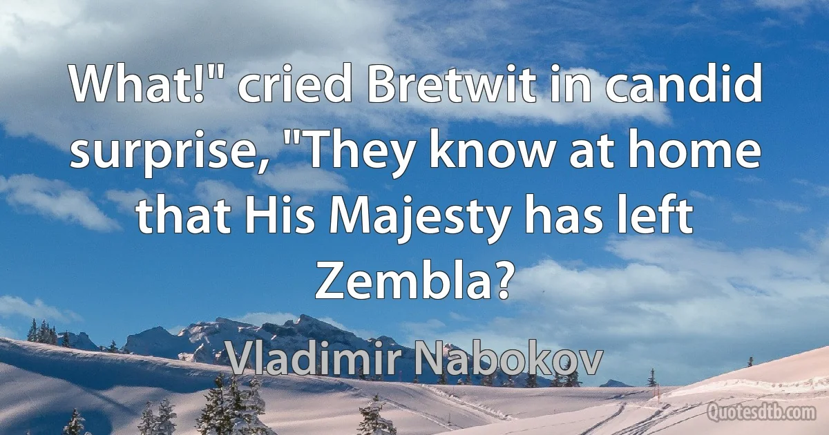 What!" cried Bretwit in candid surprise, "They know at home that His Majesty has left Zembla? (Vladimir Nabokov)