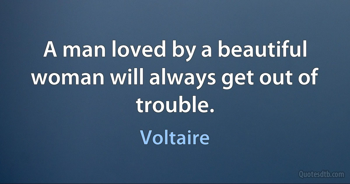 A man loved by a beautiful woman will always get out of trouble. (Voltaire)