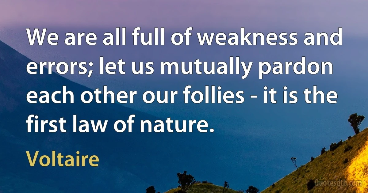 We are all full of weakness and errors; let us mutually pardon each other our follies - it is the first law of nature. (Voltaire)