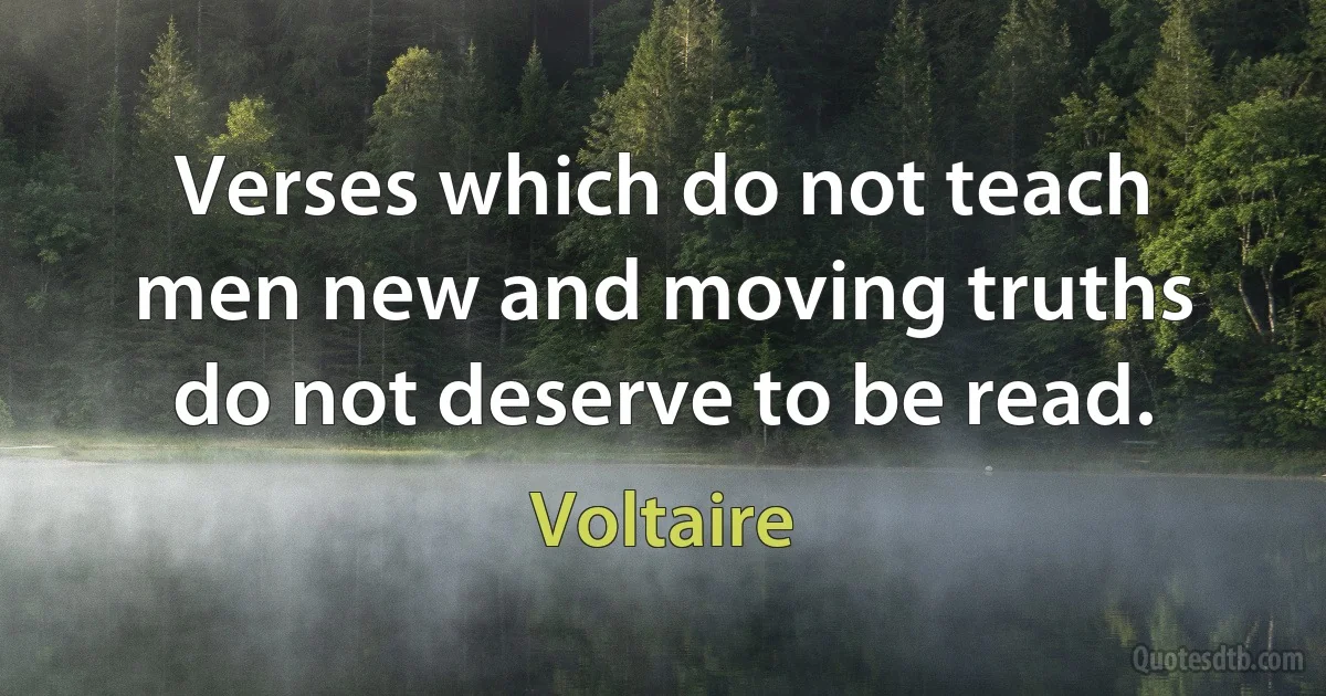 Verses which do not teach men new and moving truths do not deserve to be read. (Voltaire)