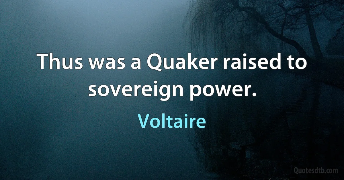 Thus was a Quaker raised to sovereign power. (Voltaire)