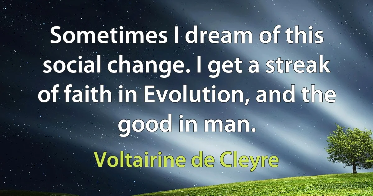 Sometimes I dream of this social change. I get a streak of faith in Evolution, and the good in man. (Voltairine de Cleyre)