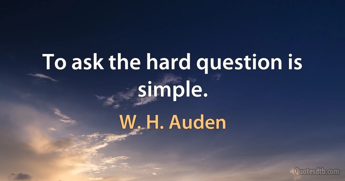 To ask the hard question is simple. (W. H. Auden)