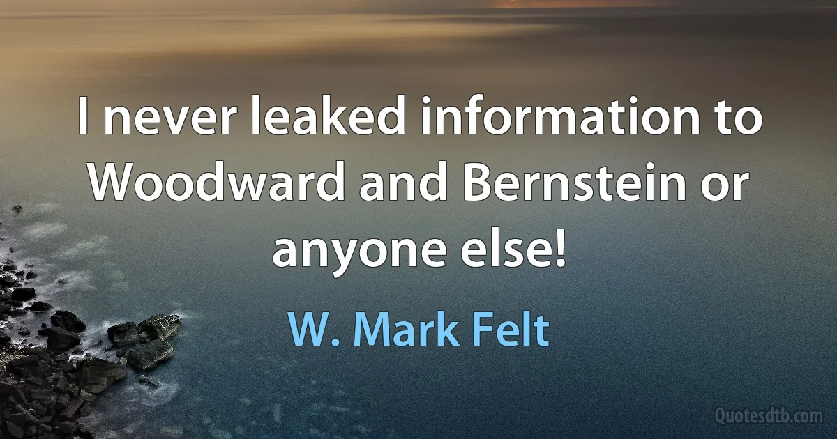 I never leaked information to Woodward and Bernstein or anyone else! (W. Mark Felt)