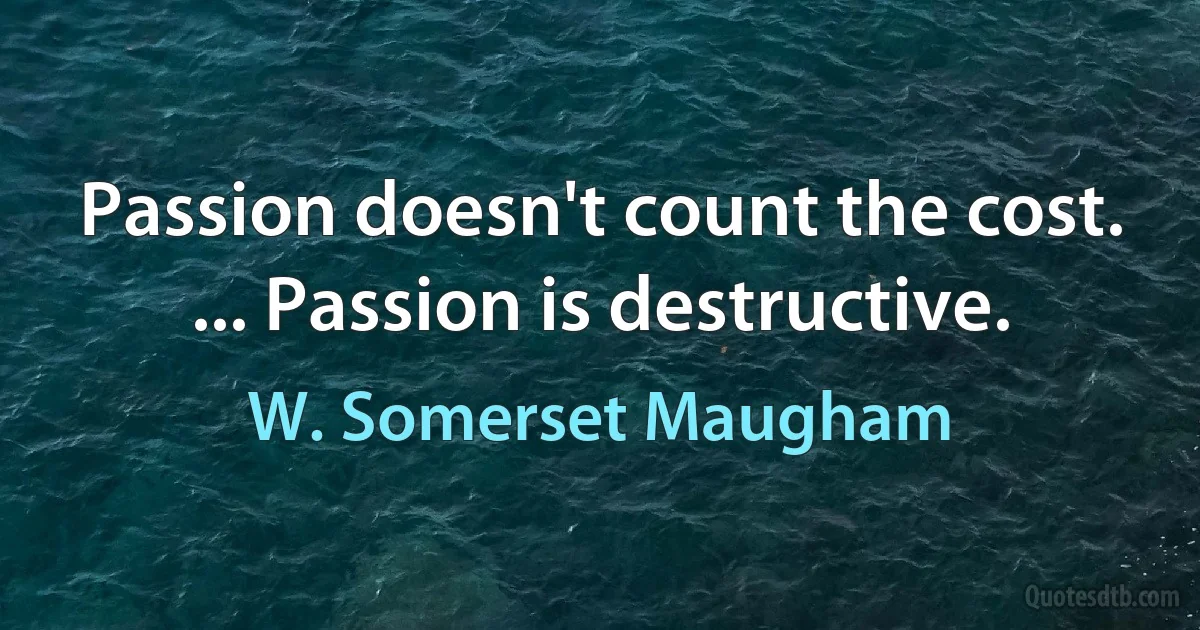 Passion doesn't count the cost. ... Passion is destructive. (W. Somerset Maugham)