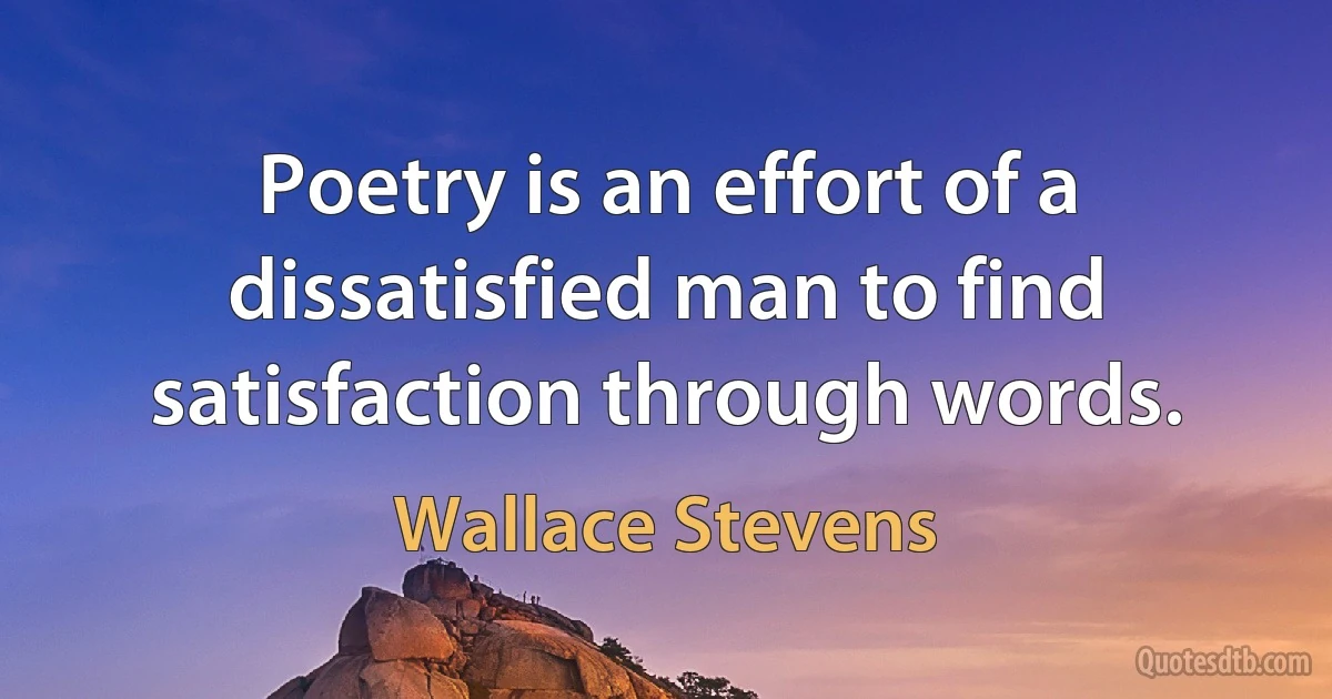 Poetry is an effort of a dissatisfied man to find satisfaction through words. (Wallace Stevens)