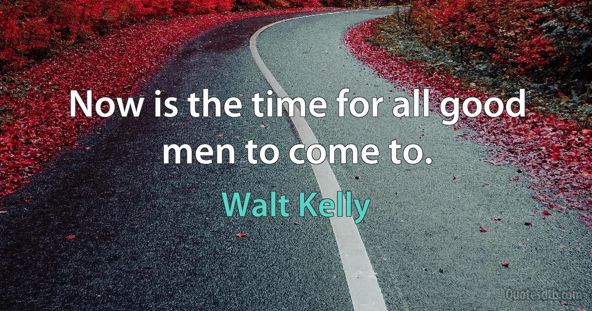 Now is the time for all good men to come to. (Walt Kelly)