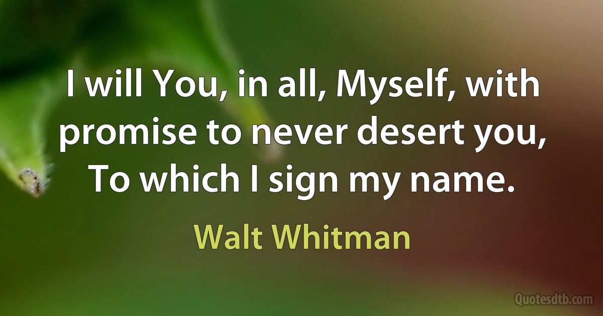 I will You, in all, Myself, with promise to never desert you,	
To which I sign my name. (Walt Whitman)