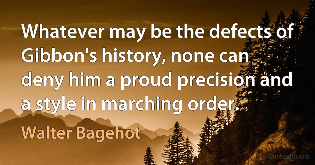 Whatever may be the defects of Gibbon's history, none can deny him a proud precision and a style in marching order. (Walter Bagehot)