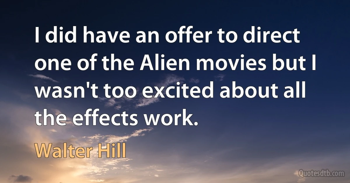 I did have an offer to direct one of the Alien movies but I wasn't too excited about all the effects work. (Walter Hill)