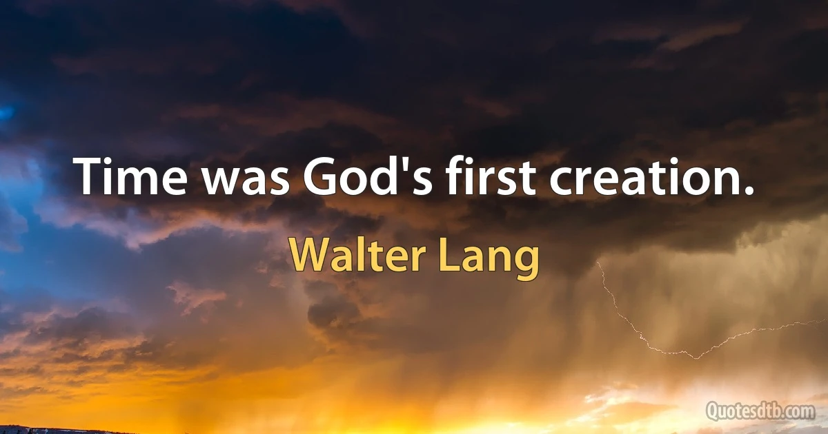 Time was God's first creation. (Walter Lang)