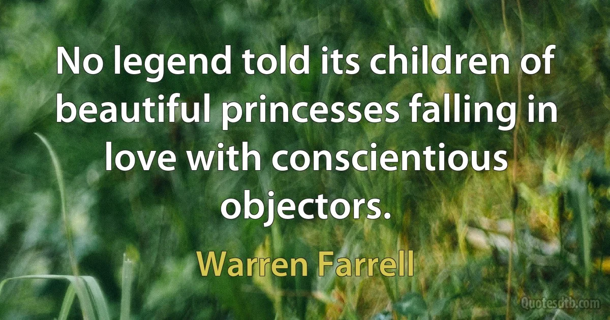 No legend told its children of beautiful princesses falling in love with conscientious objectors. (Warren Farrell)