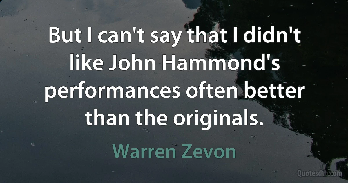 But I can't say that I didn't like John Hammond's performances often better than the originals. (Warren Zevon)