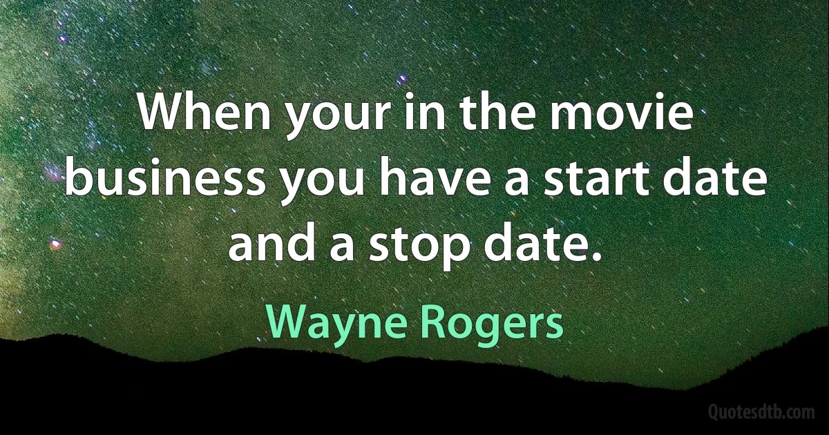 When your in the movie business you have a start date and a stop date. (Wayne Rogers)