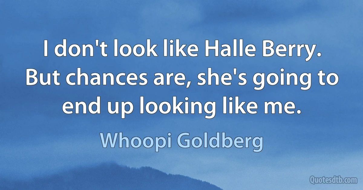 I don't look like Halle Berry. But chances are, she's going to end up looking like me. (Whoopi Goldberg)