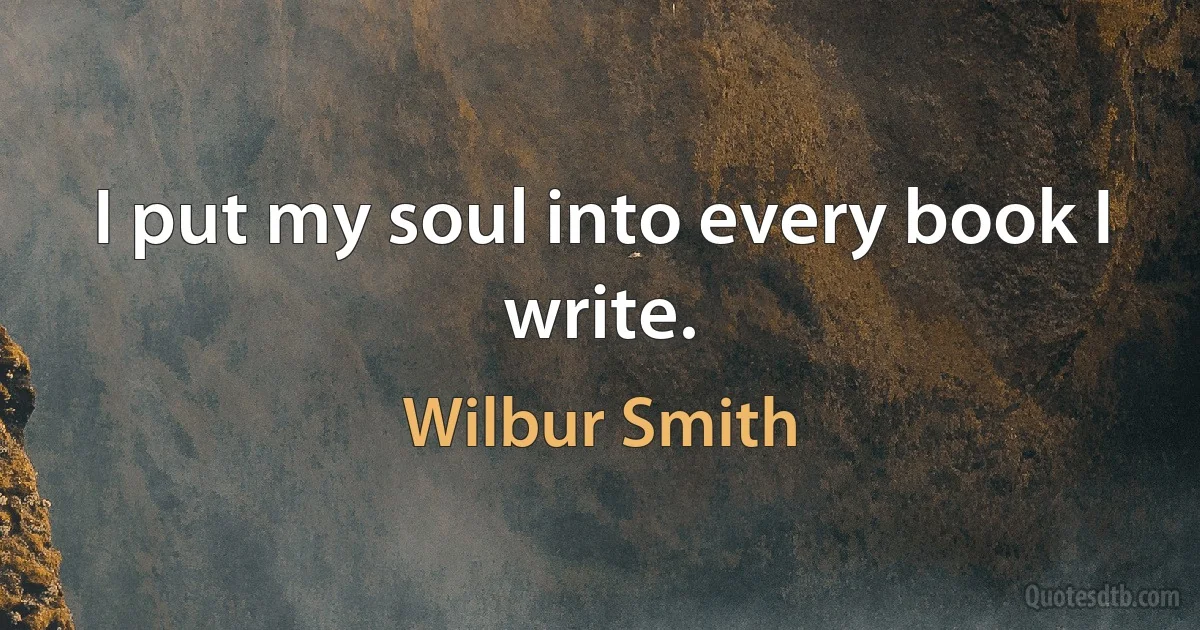 I put my soul into every book I write. (Wilbur Smith)