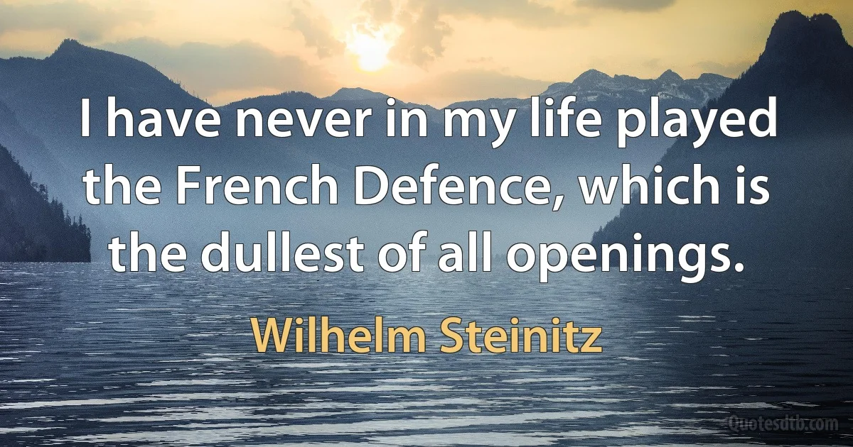 I have never in my life played the French Defence, which is the dullest of all openings. (Wilhelm Steinitz)