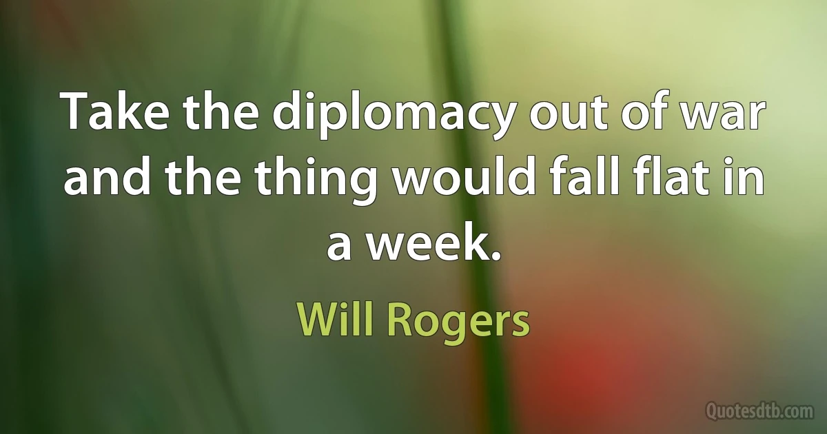 Take the diplomacy out of war and the thing would fall flat in a week. (Will Rogers)