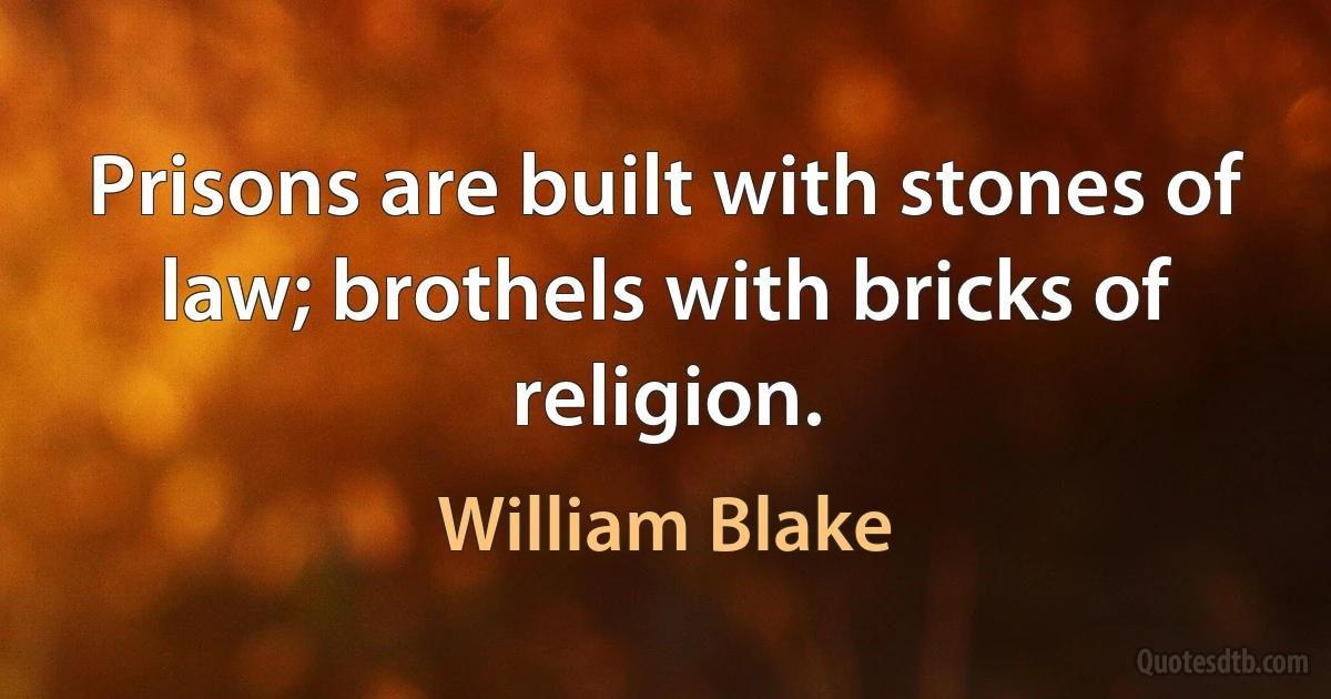 Prisons are built with stones of law; brothels with bricks of religion. (William Blake)