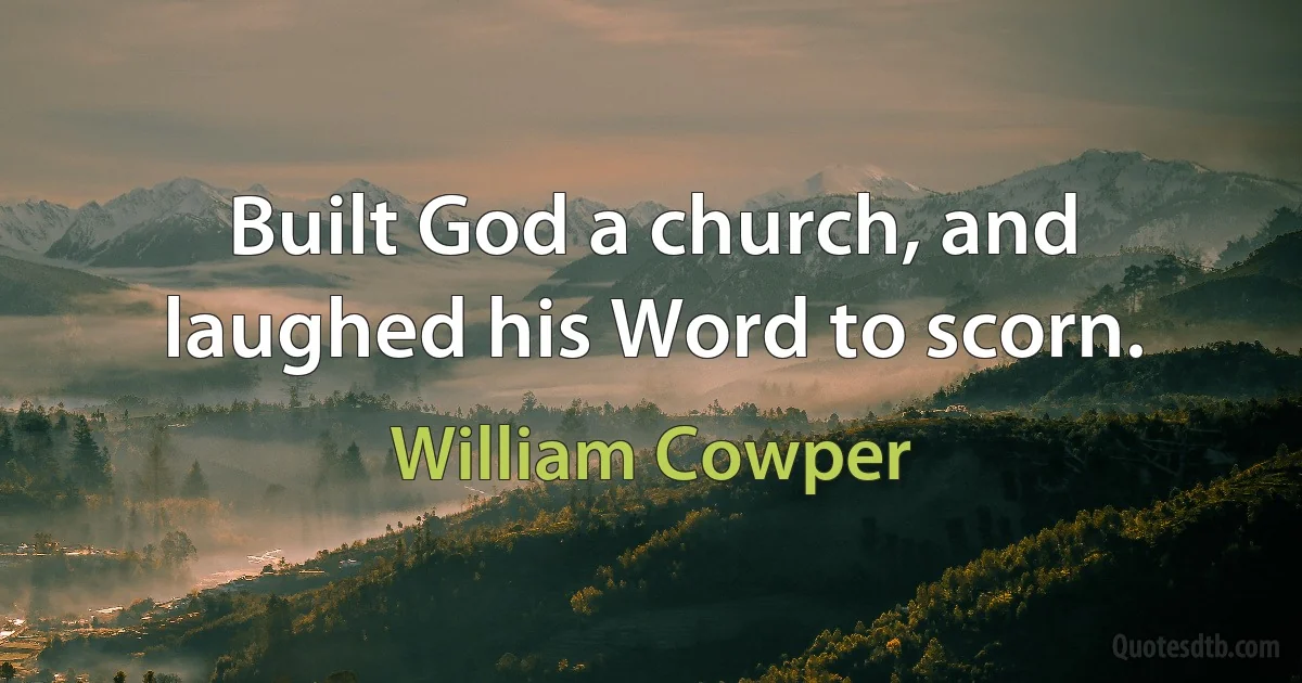 Built God a church, and laughed his Word to scorn. (William Cowper)