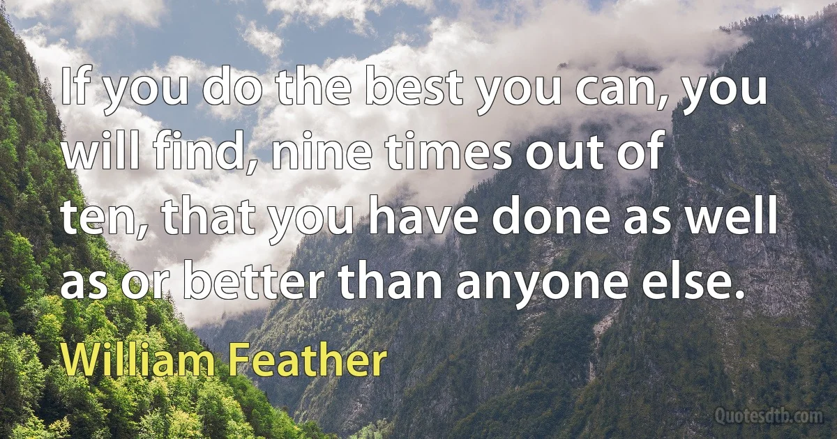 If you do the best you can, you will find, nine times out of ten, that you have done as well as or better than anyone else. (William Feather)