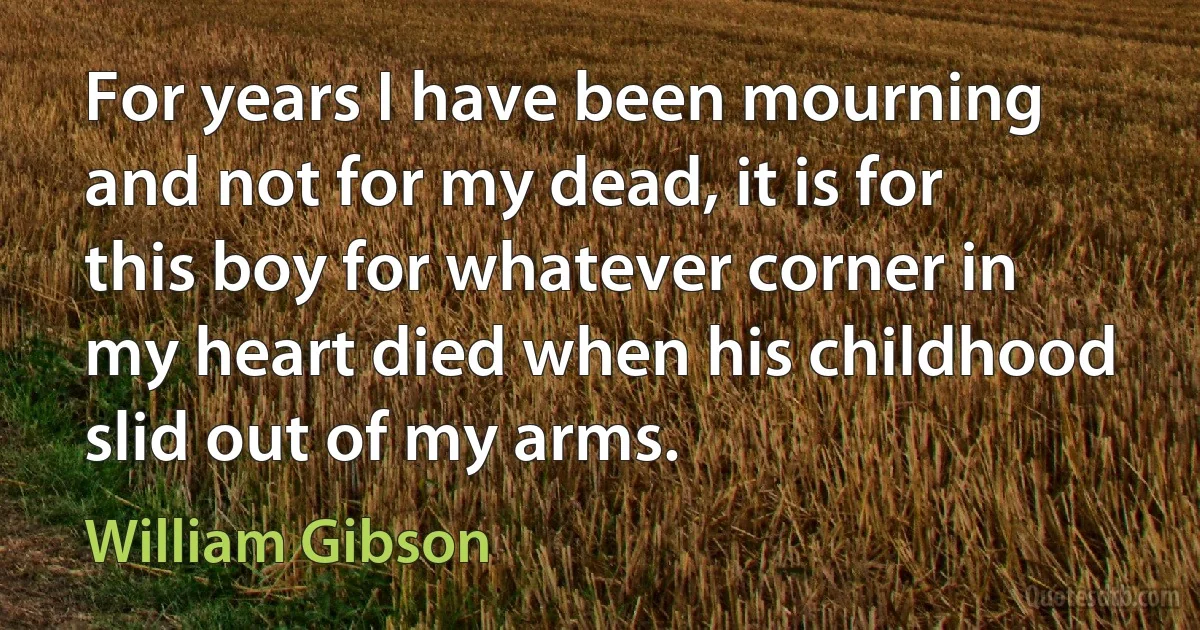 For years I have been mourning and not for my dead, it is for this boy for whatever corner in my heart died when his childhood slid out of my arms. (William Gibson)