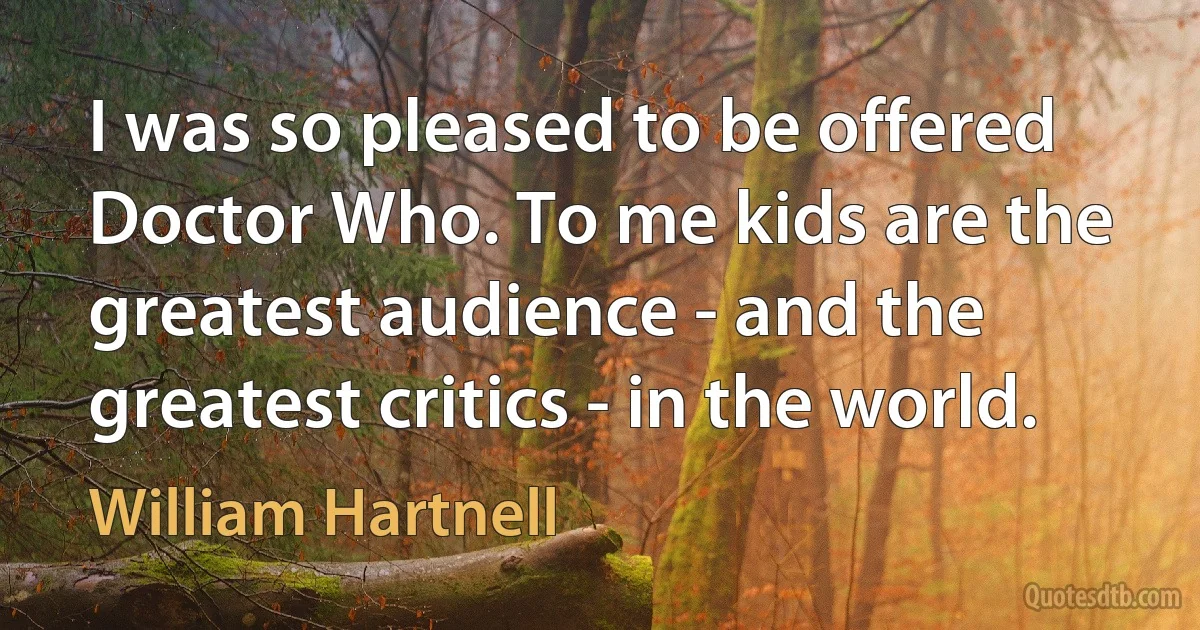 I was so pleased to be offered Doctor Who. To me kids are the greatest audience - and the greatest critics - in the world. (William Hartnell)