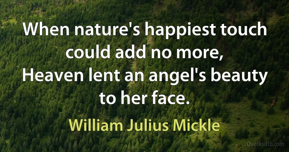 When nature's happiest touch could add no more,
Heaven lent an angel's beauty to her face. (William Julius Mickle)