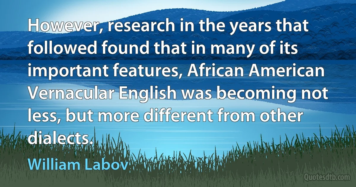 However, research in the years that followed found that in many of its important features, African American Vernacular English was becoming not less, but more different from other dialects. (William Labov)