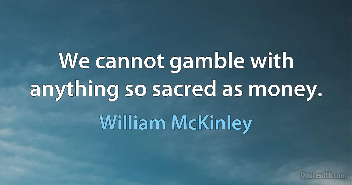 We cannot gamble with anything so sacred as money. (William McKinley)