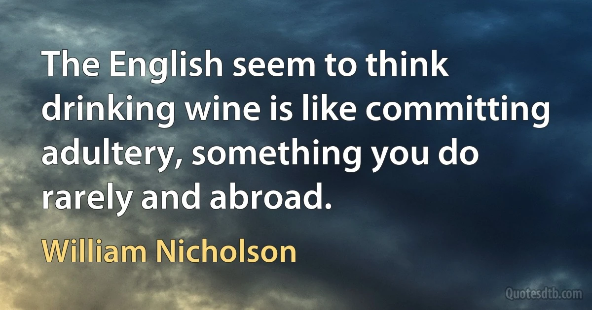 The English seem to think drinking wine is like committing adultery, something you do rarely and abroad. (William Nicholson)