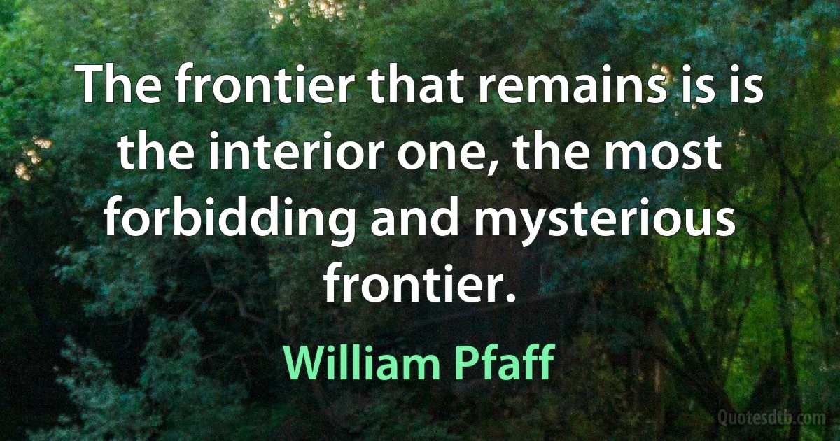 The frontier that remains is is the interior one, the most forbidding and mysterious frontier. (William Pfaff)