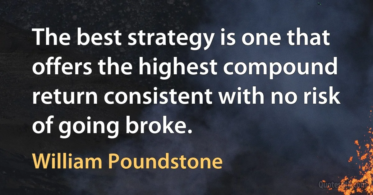 The best strategy is one that offers the highest compound return consistent with no risk of going broke. (William Poundstone)