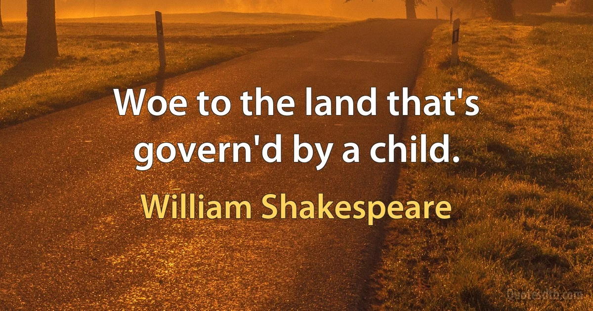 Woe to the land that's govern'd by a child. (William Shakespeare)